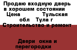 Продаю входную дверь в хорошем состоянии  › Цена ­ 2 000 - Тульская обл., Тула г. Строительство и ремонт » Двери, окна и перегородки   . Тульская обл.